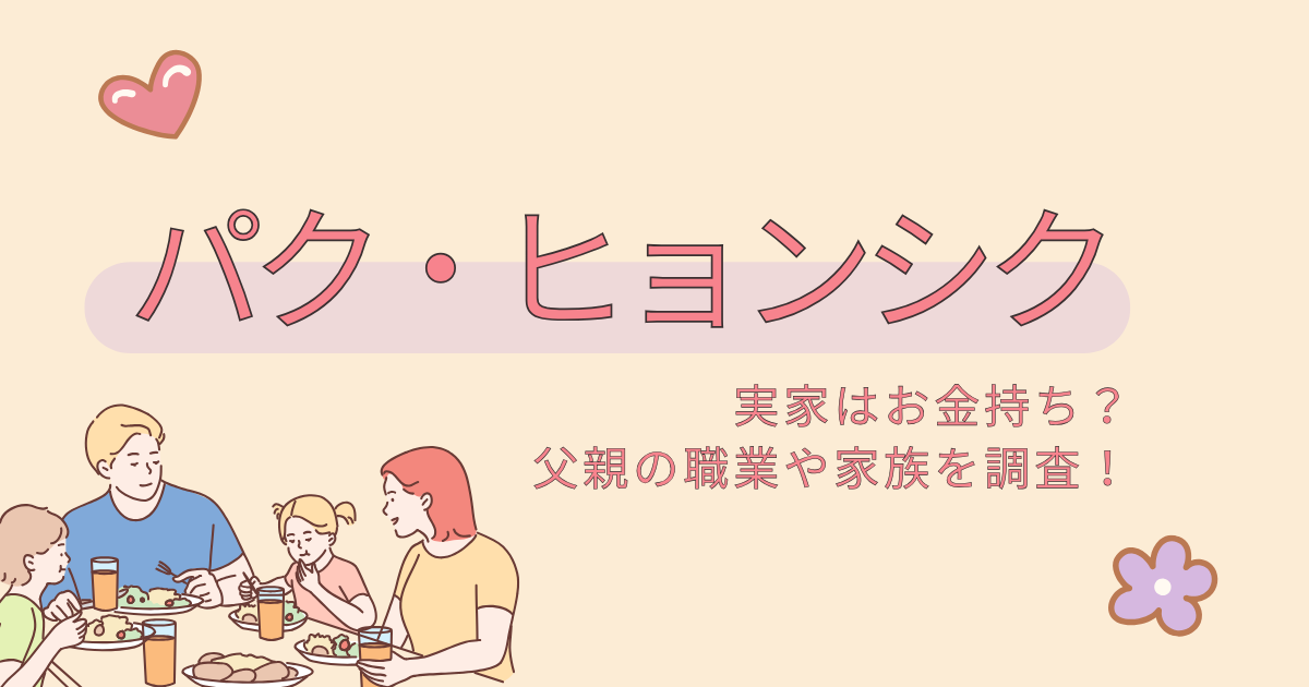 パクヒョンシクの実家はお金持ち確定？父親の職業や家族構成を深掘り！【最新2025】