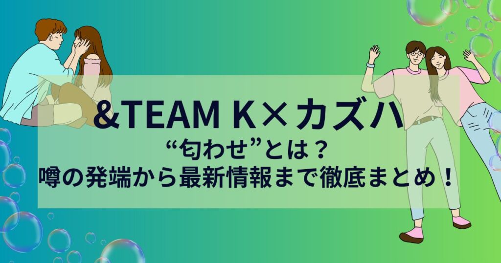 ＆teamのケイとカズハの匂わせについて