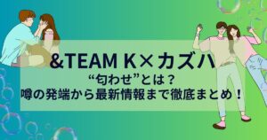 ＆teamのケイとカズハの匂わせについて